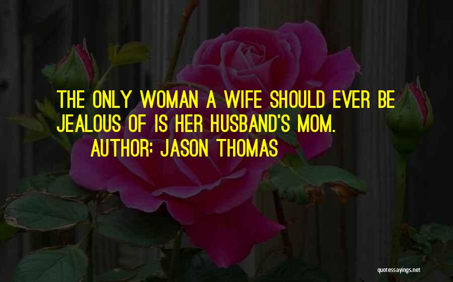 Jason Thomas Quotes: The Only Woman A Wife Should Ever Be Jealous Of Is Her Husband's Mom.