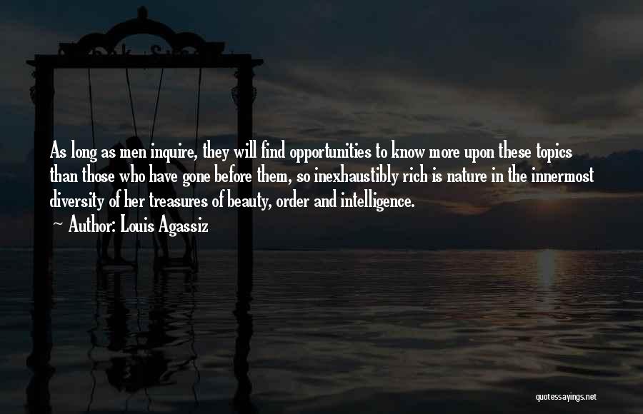 Louis Agassiz Quotes: As Long As Men Inquire, They Will Find Opportunities To Know More Upon These Topics Than Those Who Have Gone