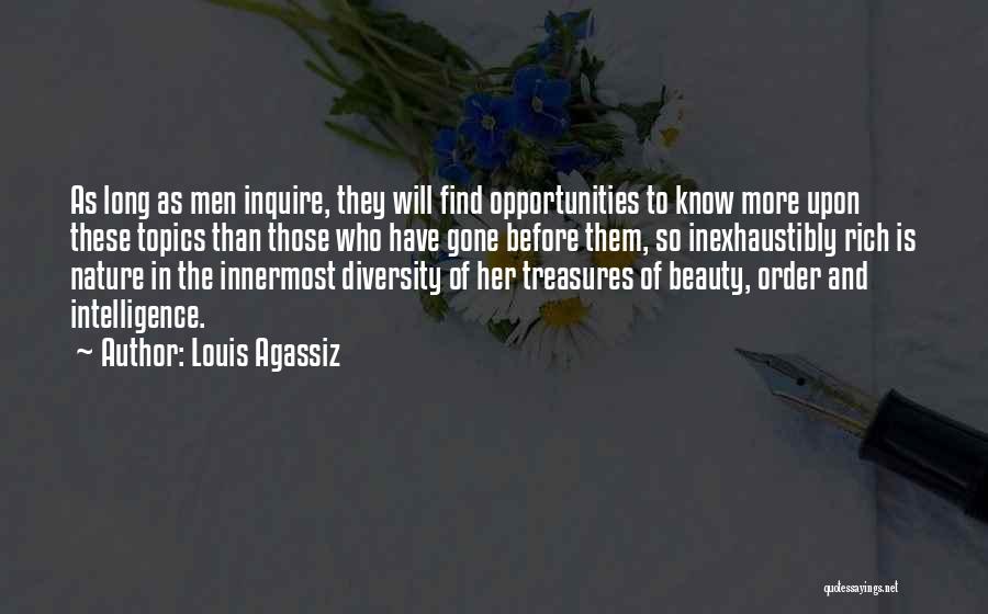 Louis Agassiz Quotes: As Long As Men Inquire, They Will Find Opportunities To Know More Upon These Topics Than Those Who Have Gone