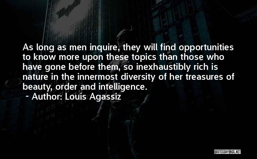 Louis Agassiz Quotes: As Long As Men Inquire, They Will Find Opportunities To Know More Upon These Topics Than Those Who Have Gone