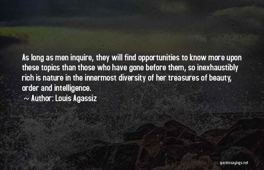 Louis Agassiz Quotes: As Long As Men Inquire, They Will Find Opportunities To Know More Upon These Topics Than Those Who Have Gone