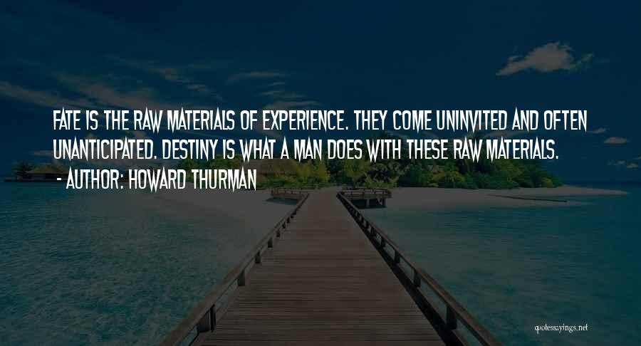 Howard Thurman Quotes: Fate Is The Raw Materials Of Experience. They Come Uninvited And Often Unanticipated. Destiny Is What A Man Does With