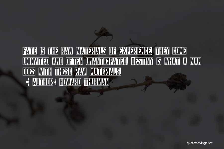 Howard Thurman Quotes: Fate Is The Raw Materials Of Experience. They Come Uninvited And Often Unanticipated. Destiny Is What A Man Does With