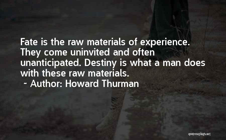 Howard Thurman Quotes: Fate Is The Raw Materials Of Experience. They Come Uninvited And Often Unanticipated. Destiny Is What A Man Does With