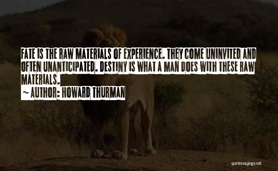 Howard Thurman Quotes: Fate Is The Raw Materials Of Experience. They Come Uninvited And Often Unanticipated. Destiny Is What A Man Does With