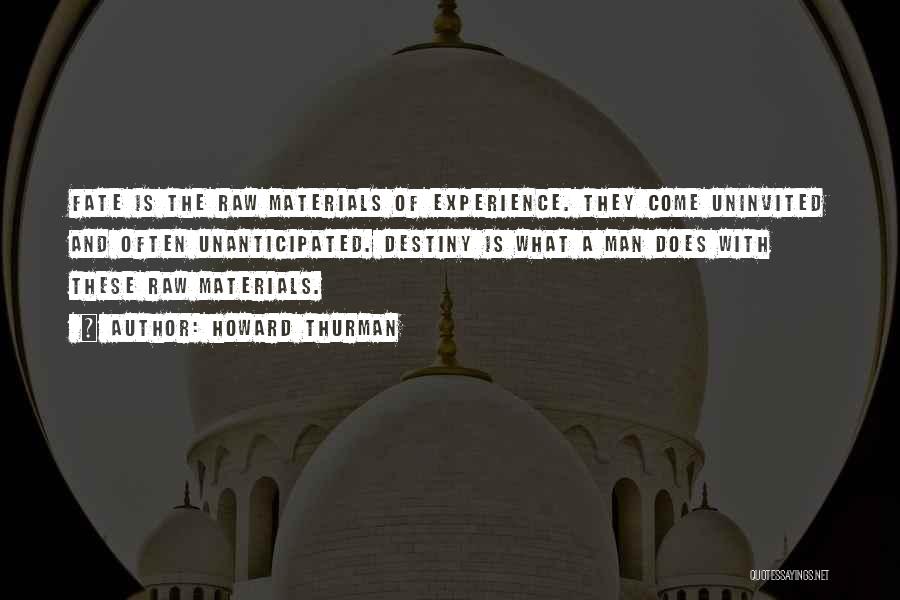 Howard Thurman Quotes: Fate Is The Raw Materials Of Experience. They Come Uninvited And Often Unanticipated. Destiny Is What A Man Does With