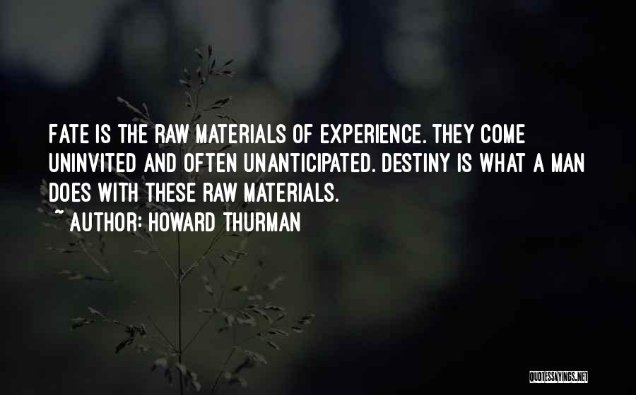 Howard Thurman Quotes: Fate Is The Raw Materials Of Experience. They Come Uninvited And Often Unanticipated. Destiny Is What A Man Does With