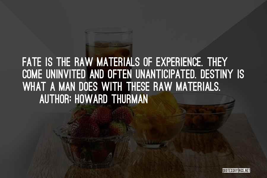 Howard Thurman Quotes: Fate Is The Raw Materials Of Experience. They Come Uninvited And Often Unanticipated. Destiny Is What A Man Does With