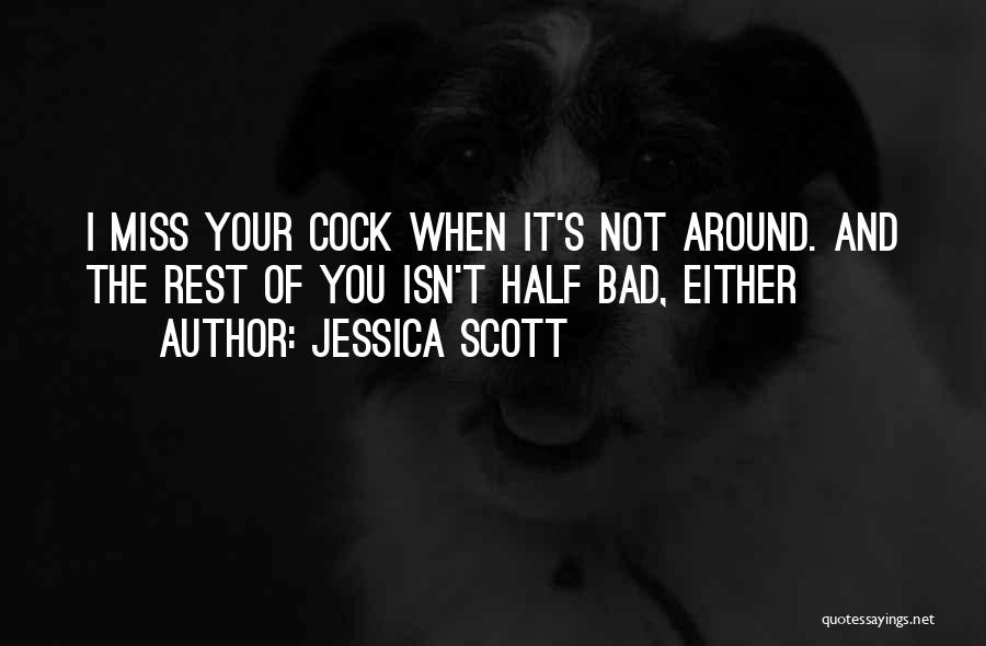 Jessica Scott Quotes: I Miss Your Cock When It's Not Around. And The Rest Of You Isn't Half Bad, Either