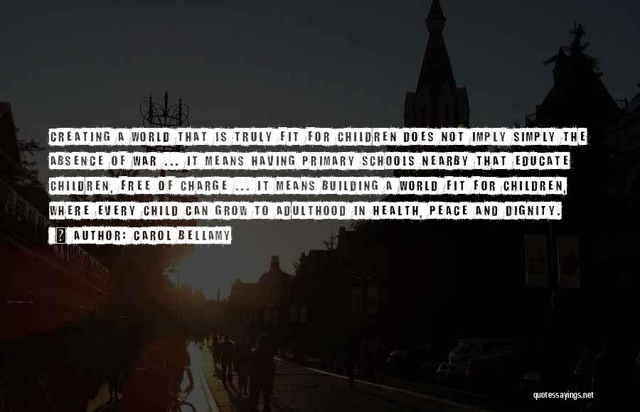 Carol Bellamy Quotes: Creating A World That Is Truly Fit For Children Does Not Imply Simply The Absence Of War ... It Means