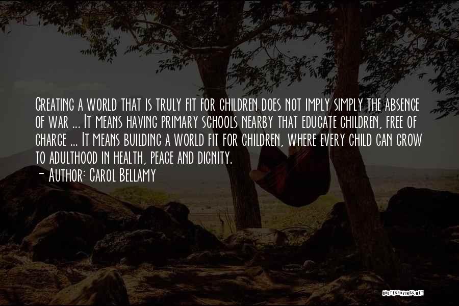 Carol Bellamy Quotes: Creating A World That Is Truly Fit For Children Does Not Imply Simply The Absence Of War ... It Means