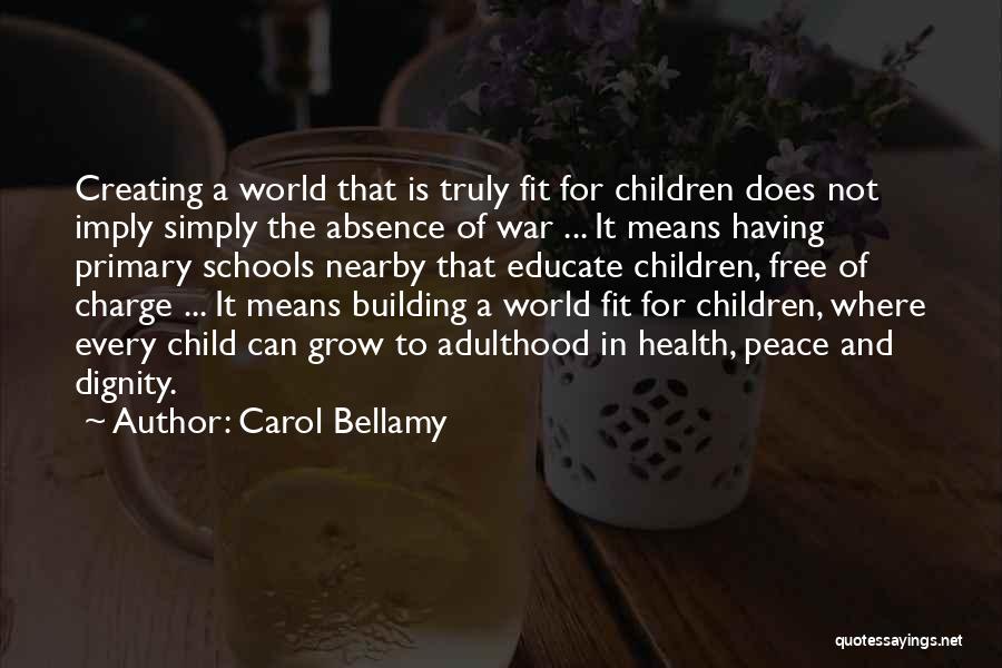 Carol Bellamy Quotes: Creating A World That Is Truly Fit For Children Does Not Imply Simply The Absence Of War ... It Means