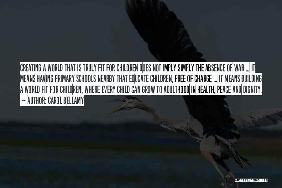 Carol Bellamy Quotes: Creating A World That Is Truly Fit For Children Does Not Imply Simply The Absence Of War ... It Means