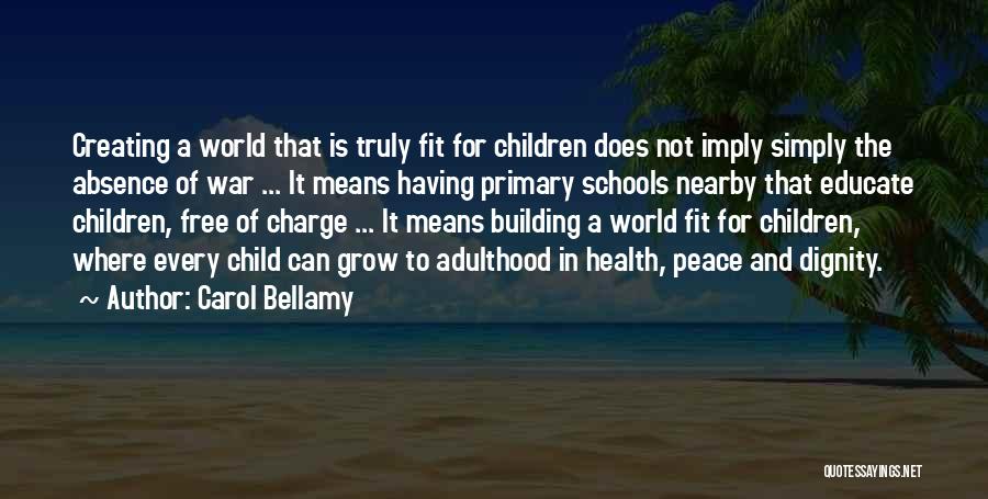 Carol Bellamy Quotes: Creating A World That Is Truly Fit For Children Does Not Imply Simply The Absence Of War ... It Means