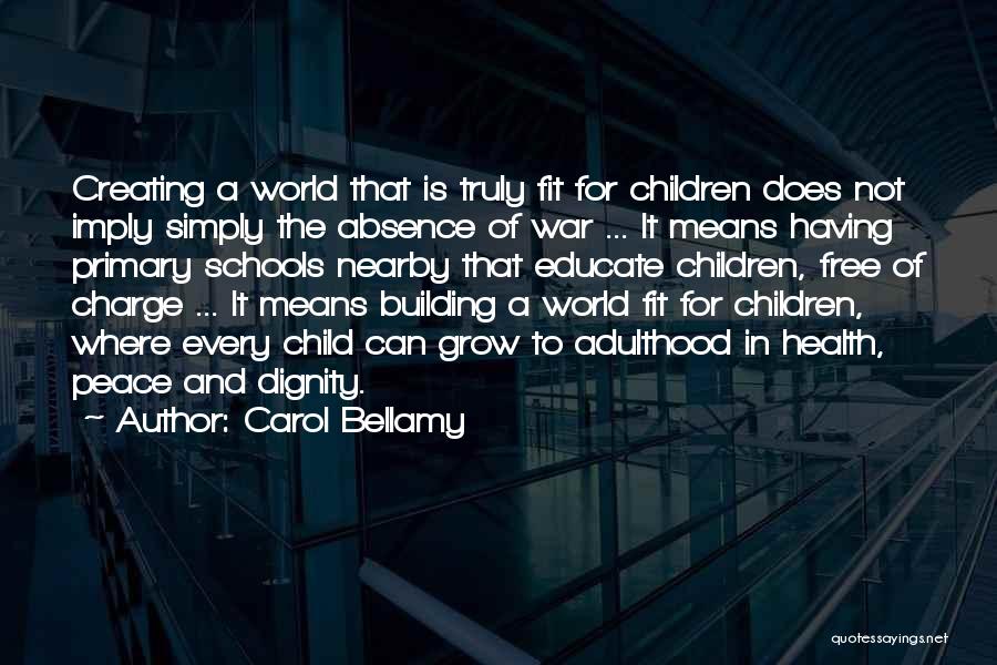 Carol Bellamy Quotes: Creating A World That Is Truly Fit For Children Does Not Imply Simply The Absence Of War ... It Means