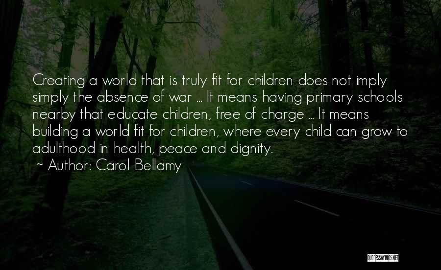 Carol Bellamy Quotes: Creating A World That Is Truly Fit For Children Does Not Imply Simply The Absence Of War ... It Means