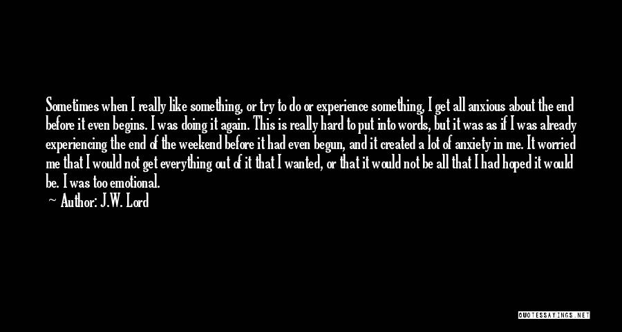 J.W. Lord Quotes: Sometimes When I Really Like Something, Or Try To Do Or Experience Something, I Get All Anxious About The End