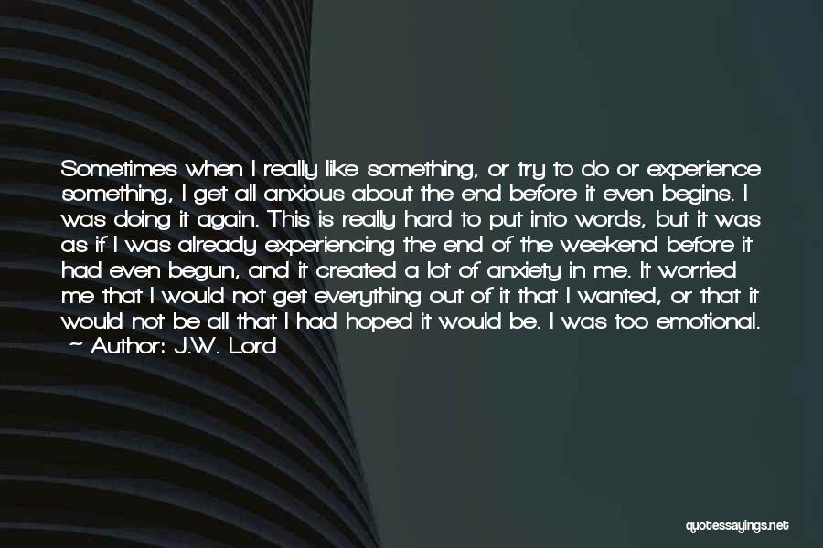 J.W. Lord Quotes: Sometimes When I Really Like Something, Or Try To Do Or Experience Something, I Get All Anxious About The End