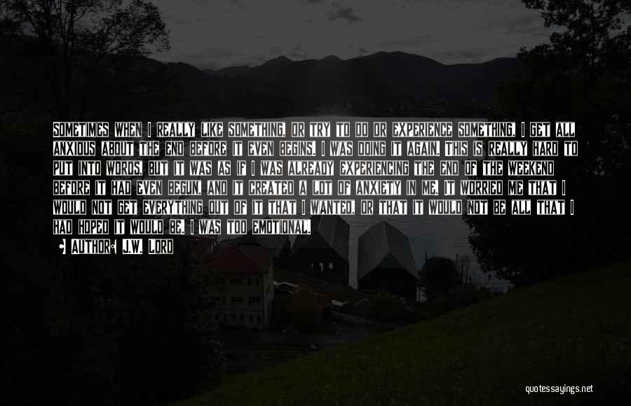 J.W. Lord Quotes: Sometimes When I Really Like Something, Or Try To Do Or Experience Something, I Get All Anxious About The End