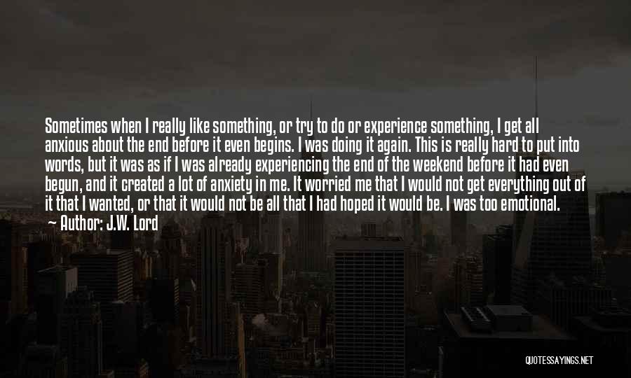 J.W. Lord Quotes: Sometimes When I Really Like Something, Or Try To Do Or Experience Something, I Get All Anxious About The End