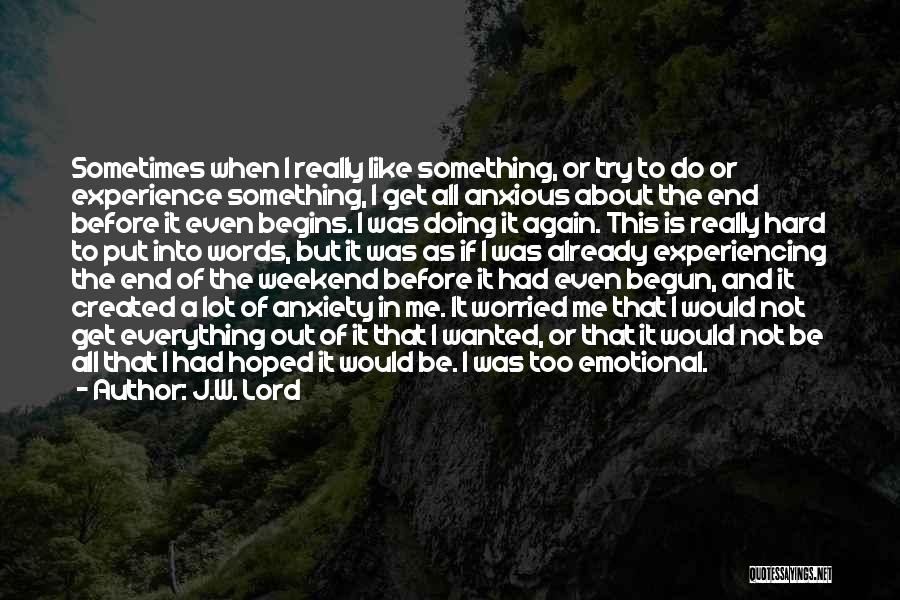 J.W. Lord Quotes: Sometimes When I Really Like Something, Or Try To Do Or Experience Something, I Get All Anxious About The End