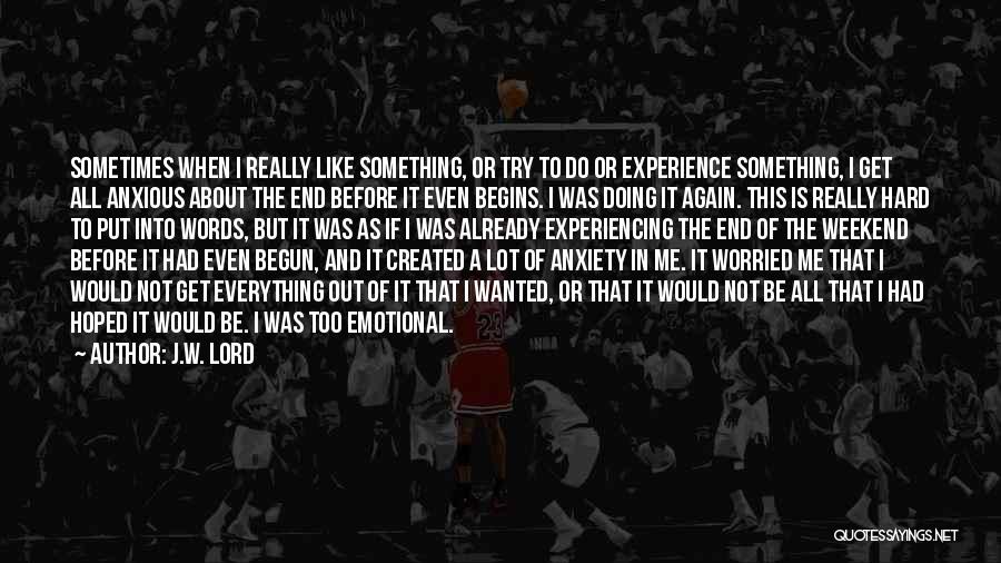 J.W. Lord Quotes: Sometimes When I Really Like Something, Or Try To Do Or Experience Something, I Get All Anxious About The End