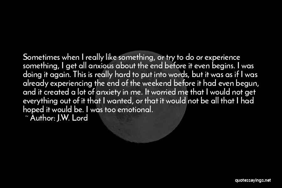 J.W. Lord Quotes: Sometimes When I Really Like Something, Or Try To Do Or Experience Something, I Get All Anxious About The End