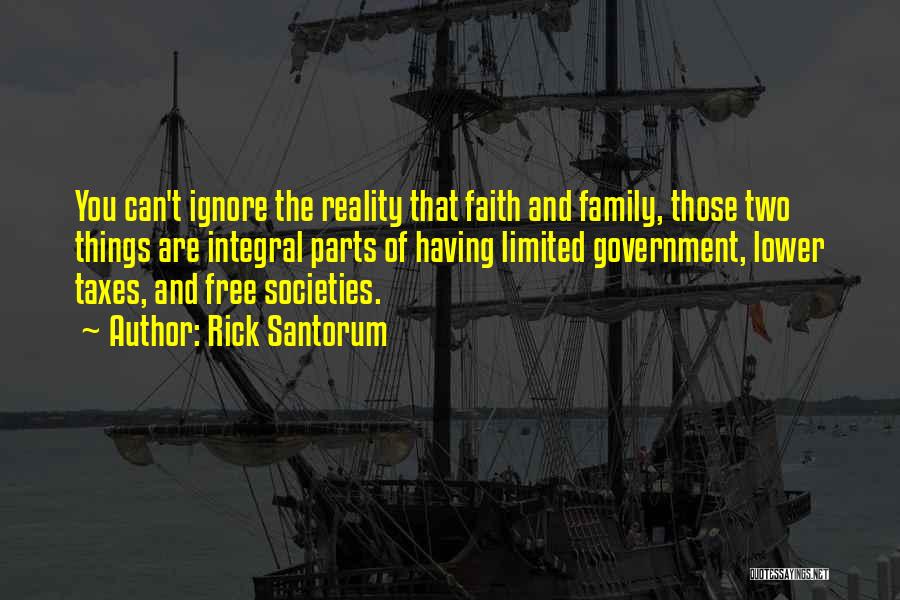 Rick Santorum Quotes: You Can't Ignore The Reality That Faith And Family, Those Two Things Are Integral Parts Of Having Limited Government, Lower