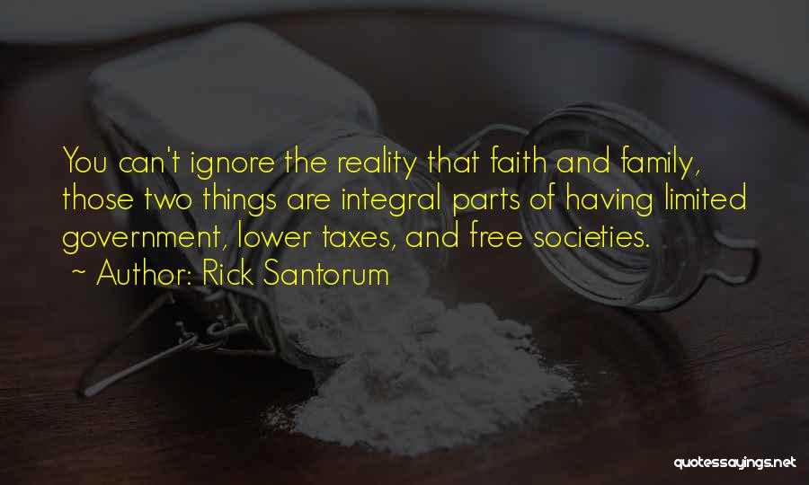 Rick Santorum Quotes: You Can't Ignore The Reality That Faith And Family, Those Two Things Are Integral Parts Of Having Limited Government, Lower