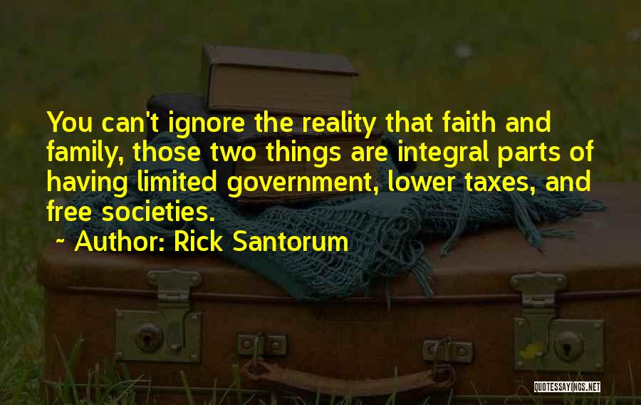 Rick Santorum Quotes: You Can't Ignore The Reality That Faith And Family, Those Two Things Are Integral Parts Of Having Limited Government, Lower