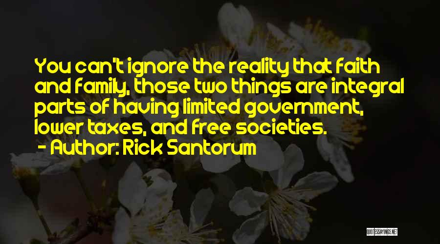 Rick Santorum Quotes: You Can't Ignore The Reality That Faith And Family, Those Two Things Are Integral Parts Of Having Limited Government, Lower