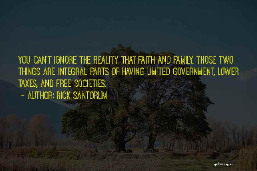 Rick Santorum Quotes: You Can't Ignore The Reality That Faith And Family, Those Two Things Are Integral Parts Of Having Limited Government, Lower