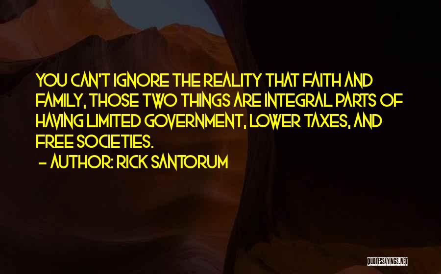 Rick Santorum Quotes: You Can't Ignore The Reality That Faith And Family, Those Two Things Are Integral Parts Of Having Limited Government, Lower