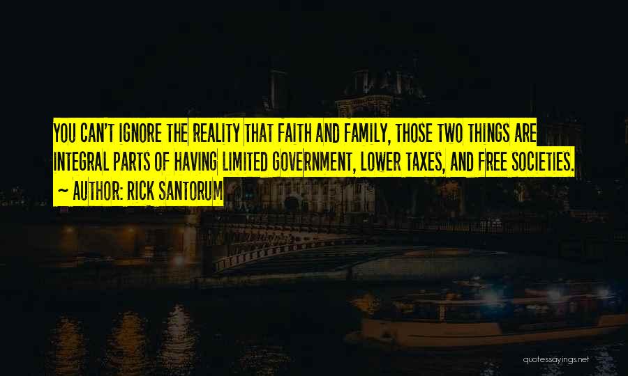 Rick Santorum Quotes: You Can't Ignore The Reality That Faith And Family, Those Two Things Are Integral Parts Of Having Limited Government, Lower