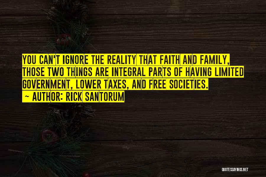 Rick Santorum Quotes: You Can't Ignore The Reality That Faith And Family, Those Two Things Are Integral Parts Of Having Limited Government, Lower