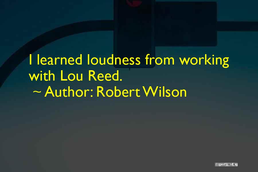 Robert Wilson Quotes: I Learned Loudness From Working With Lou Reed.
