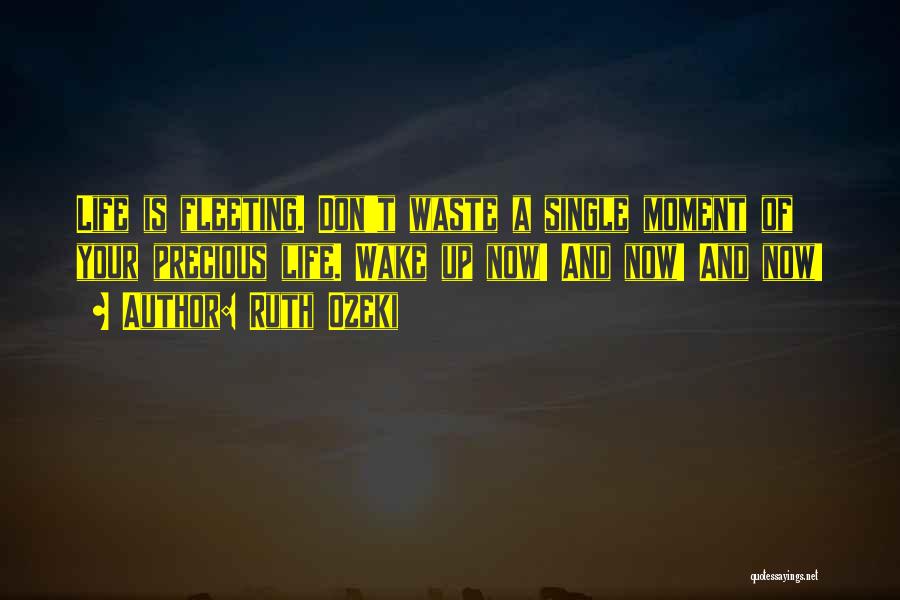 Ruth Ozeki Quotes: Life Is Fleeting. Don't Waste A Single Moment Of Your Precious Life. Wake Up Now! And Now! And Now!