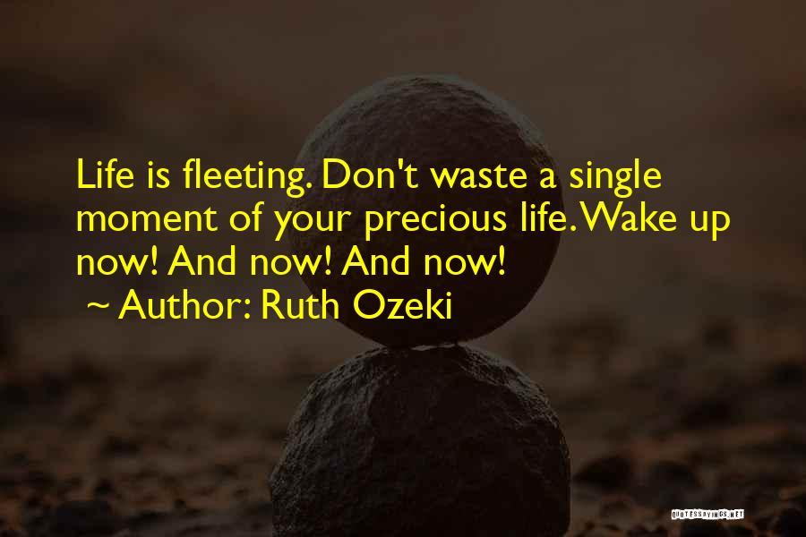 Ruth Ozeki Quotes: Life Is Fleeting. Don't Waste A Single Moment Of Your Precious Life. Wake Up Now! And Now! And Now!