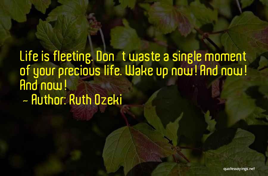 Ruth Ozeki Quotes: Life Is Fleeting. Don't Waste A Single Moment Of Your Precious Life. Wake Up Now! And Now! And Now!