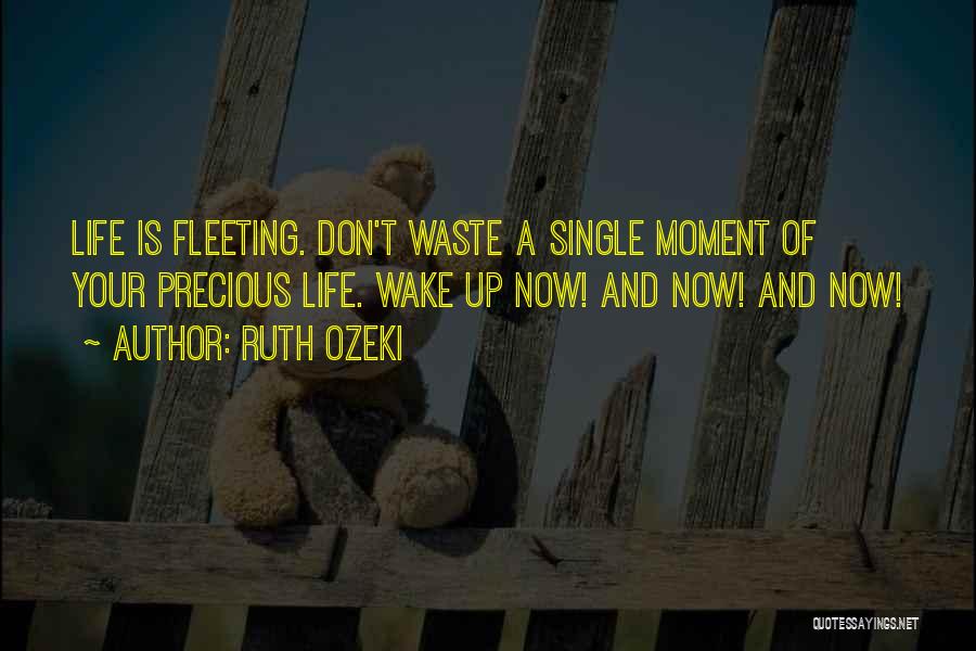 Ruth Ozeki Quotes: Life Is Fleeting. Don't Waste A Single Moment Of Your Precious Life. Wake Up Now! And Now! And Now!