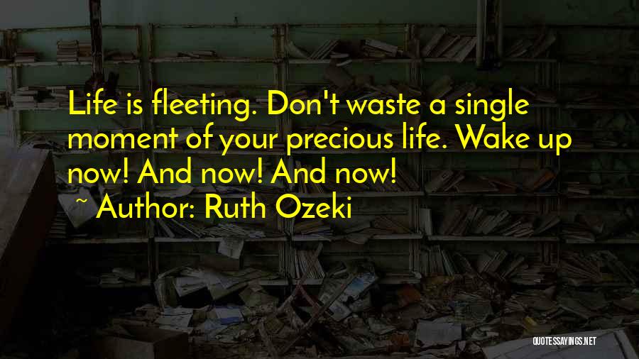 Ruth Ozeki Quotes: Life Is Fleeting. Don't Waste A Single Moment Of Your Precious Life. Wake Up Now! And Now! And Now!