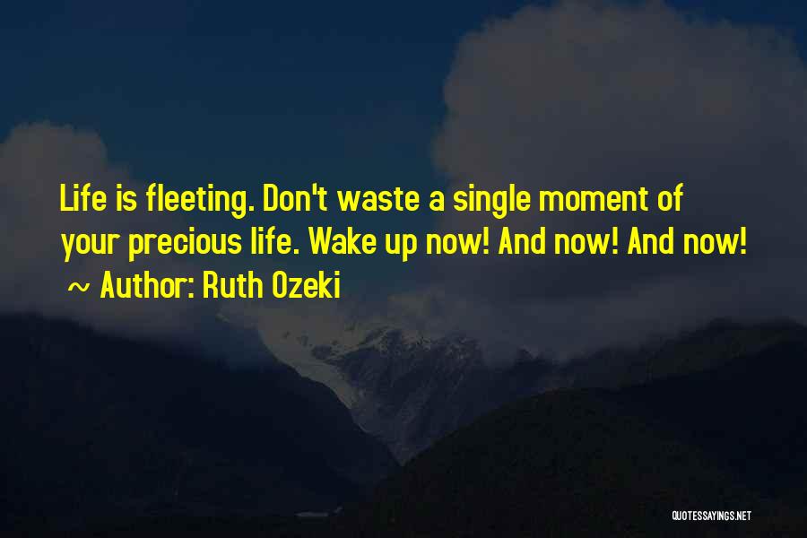 Ruth Ozeki Quotes: Life Is Fleeting. Don't Waste A Single Moment Of Your Precious Life. Wake Up Now! And Now! And Now!