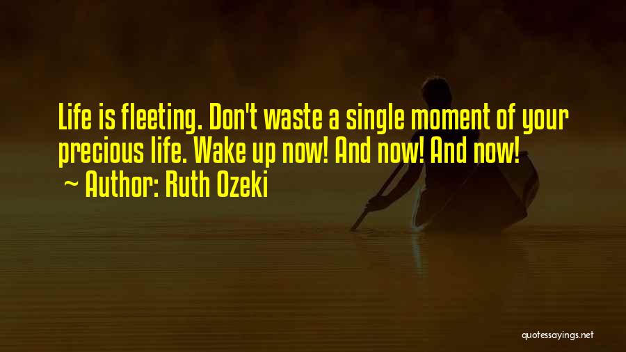 Ruth Ozeki Quotes: Life Is Fleeting. Don't Waste A Single Moment Of Your Precious Life. Wake Up Now! And Now! And Now!