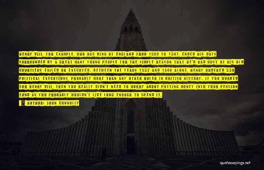 John Connolly Quotes: Henry Viii, For Example, Who Was King Of England From 1509 To 1547, Ended His Days Surrounded By A Great