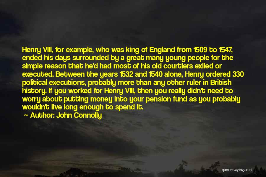 John Connolly Quotes: Henry Viii, For Example, Who Was King Of England From 1509 To 1547, Ended His Days Surrounded By A Great