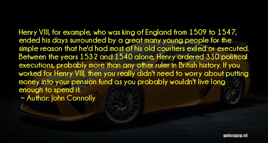 John Connolly Quotes: Henry Viii, For Example, Who Was King Of England From 1509 To 1547, Ended His Days Surrounded By A Great