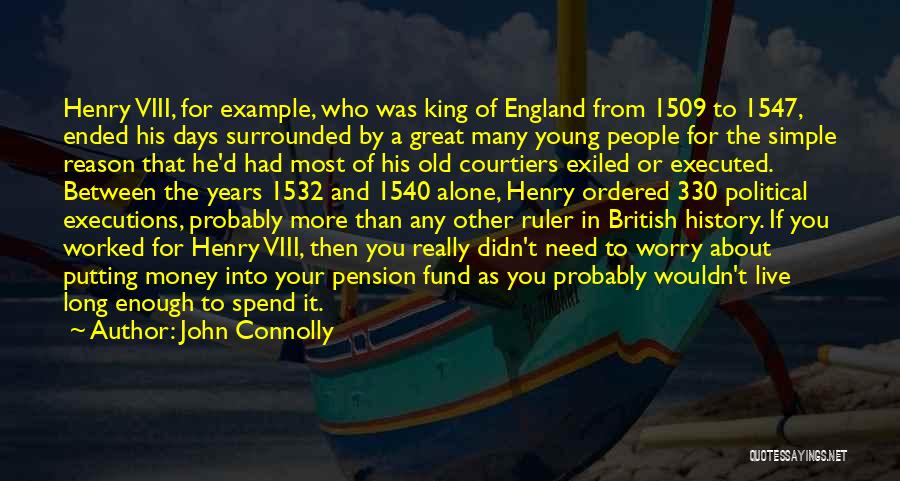 John Connolly Quotes: Henry Viii, For Example, Who Was King Of England From 1509 To 1547, Ended His Days Surrounded By A Great