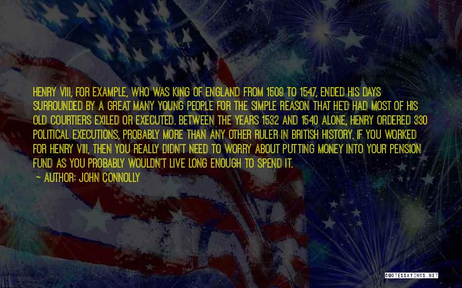 John Connolly Quotes: Henry Viii, For Example, Who Was King Of England From 1509 To 1547, Ended His Days Surrounded By A Great