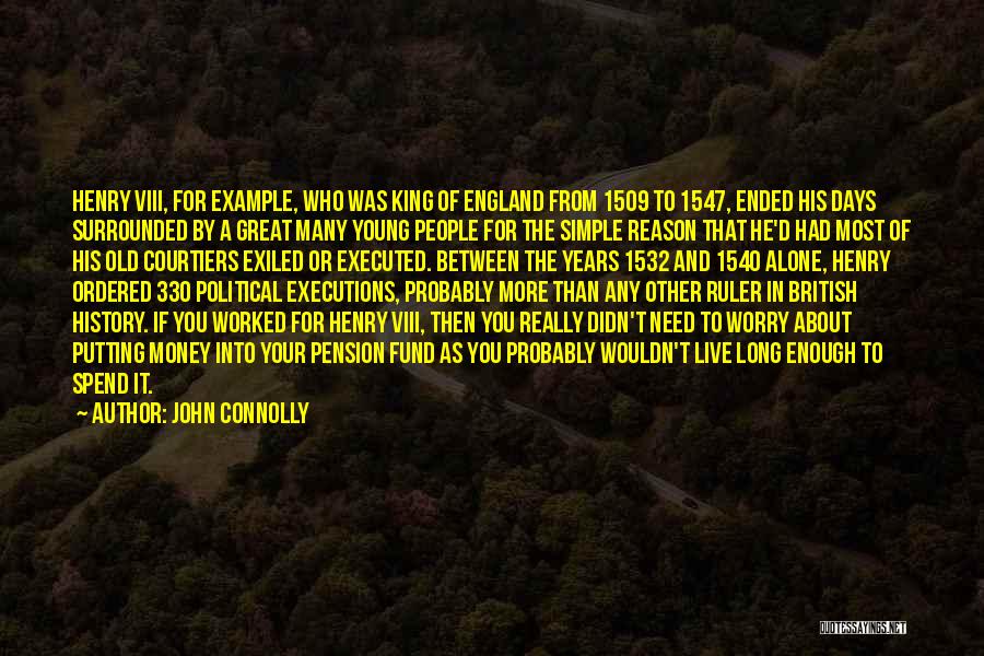 John Connolly Quotes: Henry Viii, For Example, Who Was King Of England From 1509 To 1547, Ended His Days Surrounded By A Great