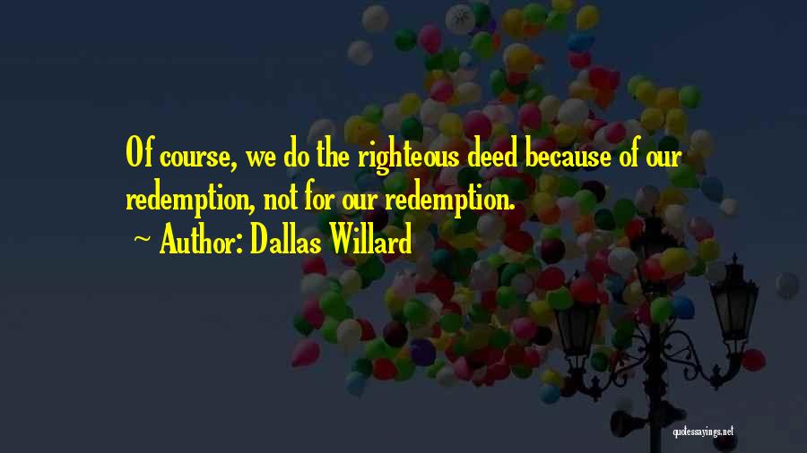 Dallas Willard Quotes: Of Course, We Do The Righteous Deed Because Of Our Redemption, Not For Our Redemption.